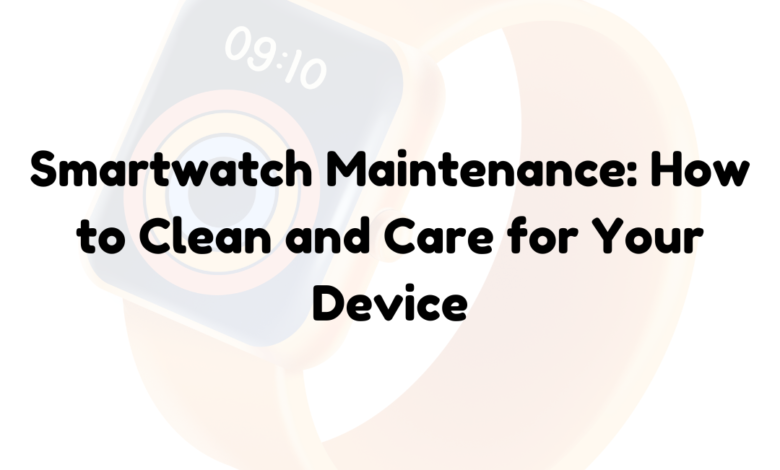 Smartwatch Maintenance: How to Clean and Care for Your Device